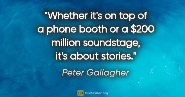 Peter Gallagher quote: "Whether it's on top of a phone booth or a $200 million..."