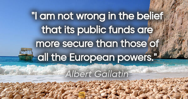 Albert Gallatin quote: "I am not wrong in the belief that its public funds are more..."