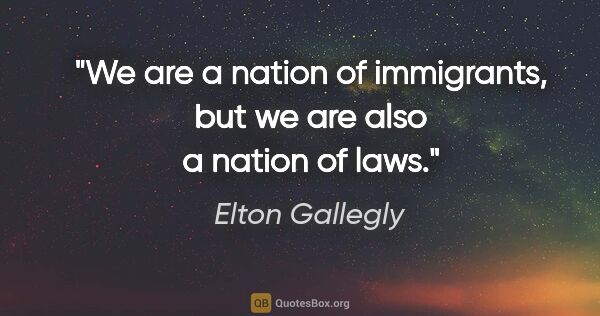 Elton Gallegly quote: "We are a nation of immigrants, but we are also a nation of laws."