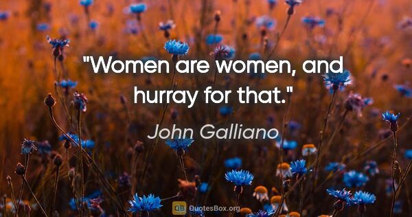 John Galliano quote: "Women are women, and hurray for that."