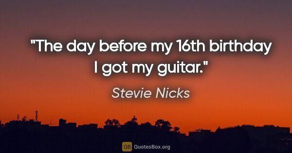 Stevie Nicks quote: "The day before my 16th birthday I got my guitar."