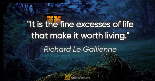 Richard Le Gallienne quote: "It is the fine excesses of life that make it worth living."