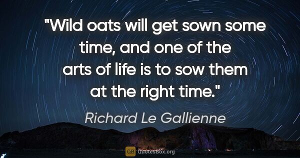 Richard Le Gallienne quote: "Wild oats will get sown some time, and one of the arts of life..."