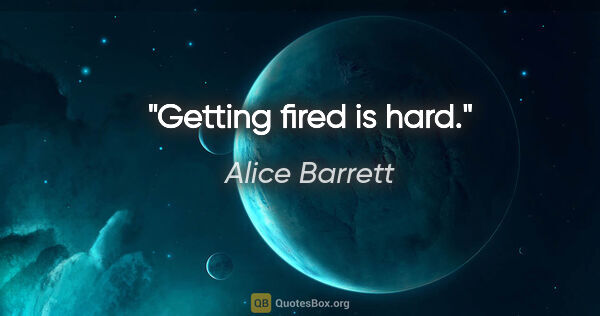 Alice Barrett quote: "Getting fired is hard."