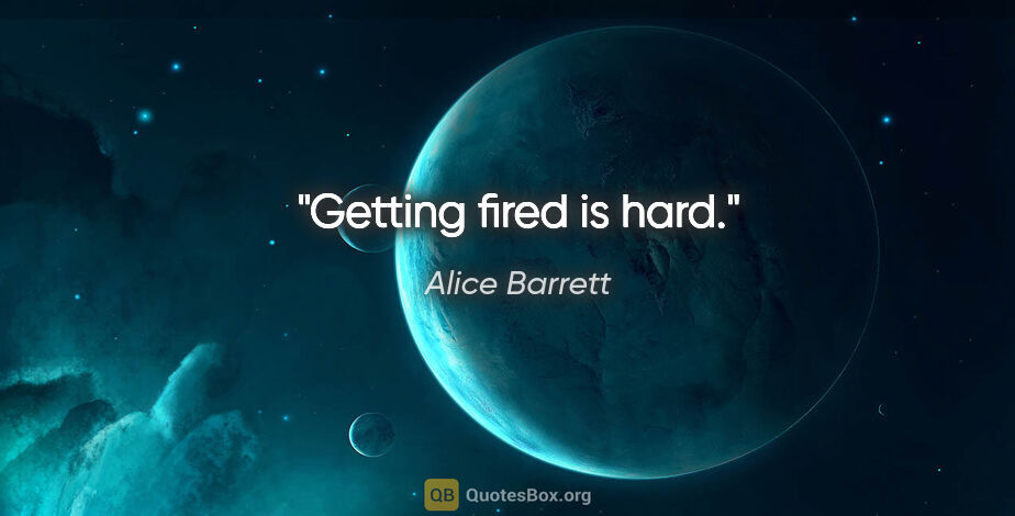 Alice Barrett quote: "Getting fired is hard."