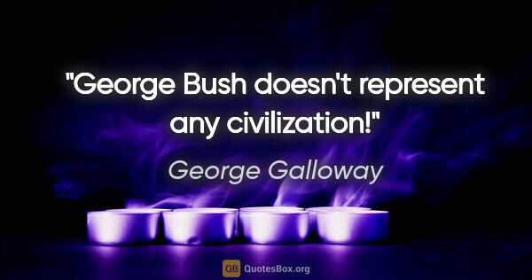 George Galloway quote: "George Bush doesn't represent any civilization!"