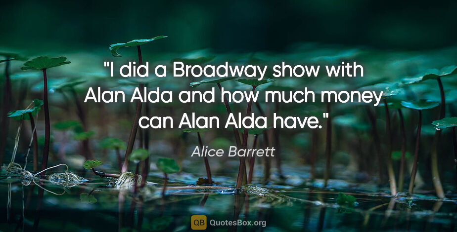 Alice Barrett quote: "I did a Broadway show with Alan Alda and how much money can..."