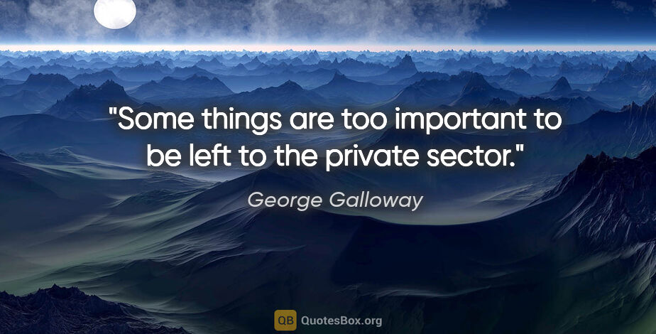 George Galloway quote: "Some things are too important to be left to the private sector."