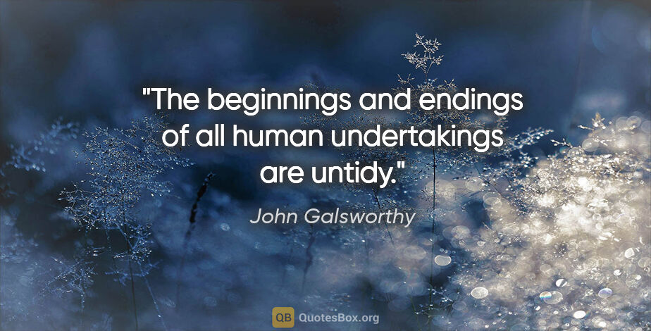 John Galsworthy quote: "The beginnings and endings of all human undertakings are untidy."