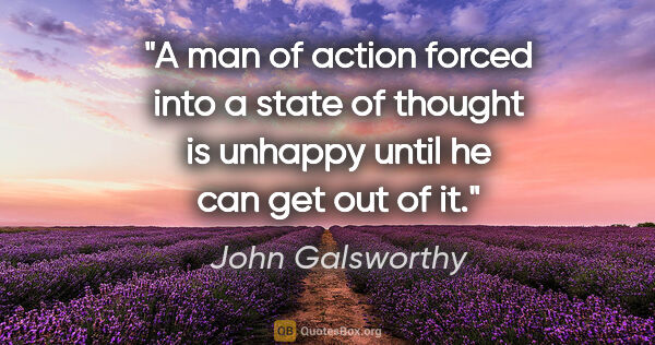 John Galsworthy quote: "A man of action forced into a state of thought is unhappy..."