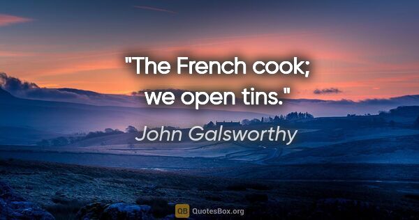 John Galsworthy quote: "The French cook; we open tins."