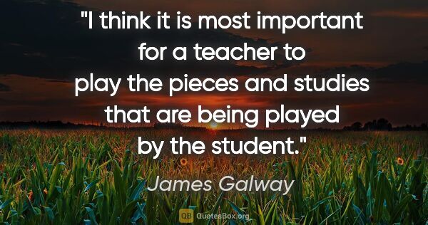 James Galway quote: "I think it is most important for a teacher to play the pieces..."