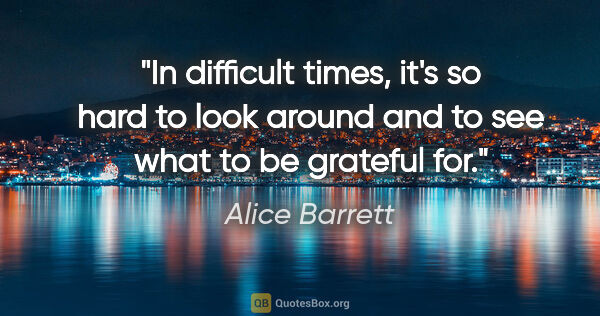 Alice Barrett quote: "In difficult times, it's so hard to look around and to see..."