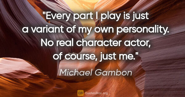 Michael Gambon quote: "Every part I play is just a variant of my own personality. No..."