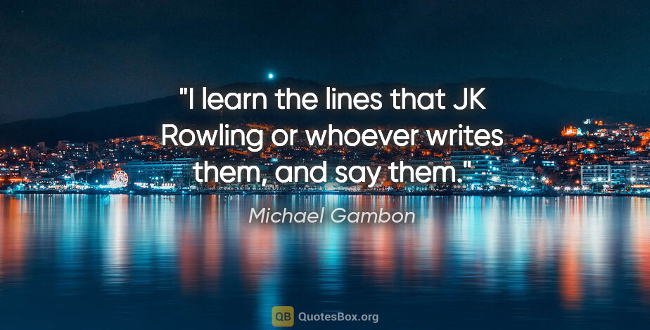 Michael Gambon quote: "I learn the lines that JK Rowling or whoever writes them, and..."
