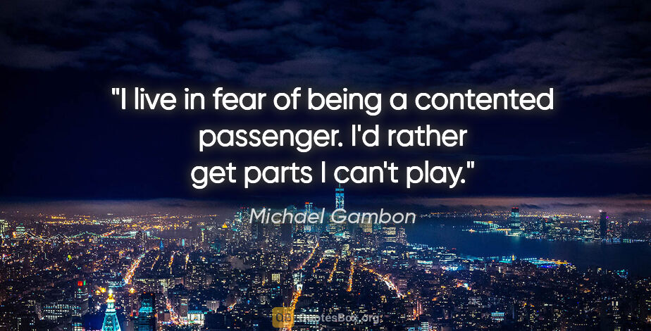 Michael Gambon quote: "I live in fear of being a contented passenger. I'd rather get..."