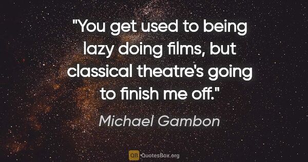 Michael Gambon quote: "You get used to being lazy doing films, but classical..."