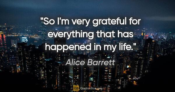 Alice Barrett quote: "So I'm very grateful for everything that has happened in my life."