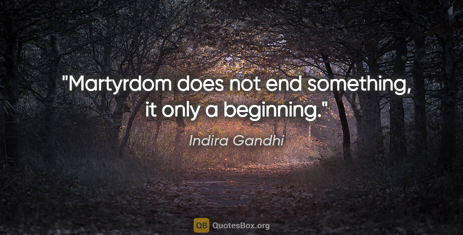 Indira Gandhi quote: "Martyrdom does not end something, it only a beginning."