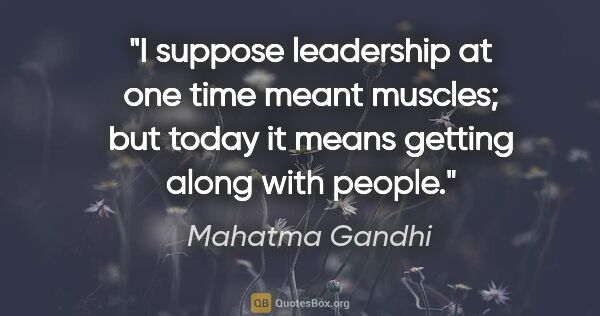 Mahatma Gandhi quote: "I suppose leadership at one time meant muscles; but today it..."