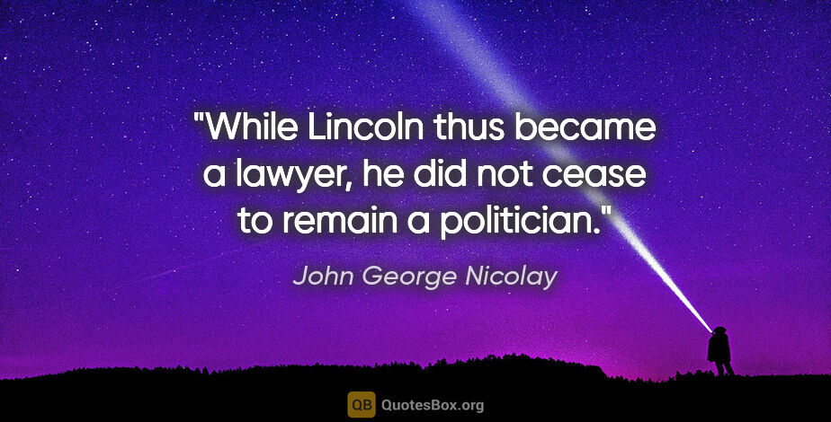 John George Nicolay quote: "While Lincoln thus became a lawyer, he did not cease to remain..."