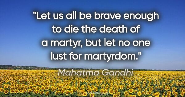 Mahatma Gandhi quote: "Let us all be brave enough to die the death of a martyr, but..."