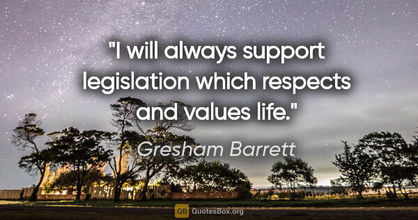 Gresham Barrett quote: "I will always support legislation which respects and values life."