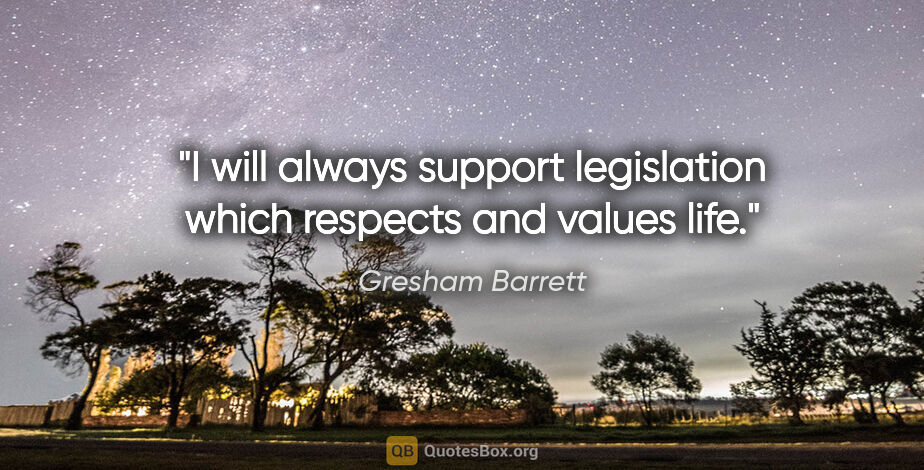 Gresham Barrett quote: "I will always support legislation which respects and values life."
