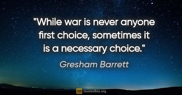 Gresham Barrett quote: "While war is never anyone first choice, sometimes it is a..."