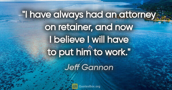 Jeff Gannon quote: "I have always had an attorney on retainer, and now I believe I..."