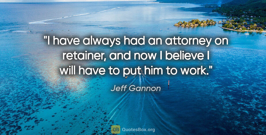 Jeff Gannon quote: "I have always had an attorney on retainer, and now I believe I..."