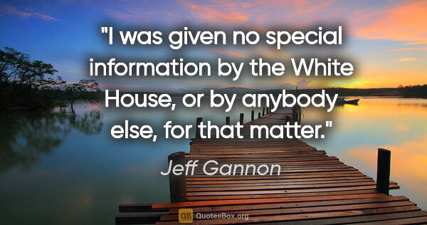 Jeff Gannon quote: "I was given no special information by the White House, or by..."