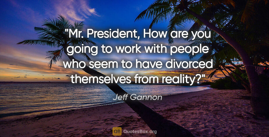 Jeff Gannon quote: "Mr. President, How are you going to work with people who seem..."