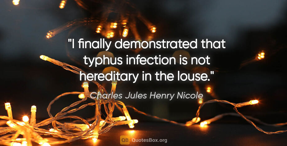 Charles Jules Henry Nicole quote: "I finally demonstrated that typhus infection is not hereditary..."