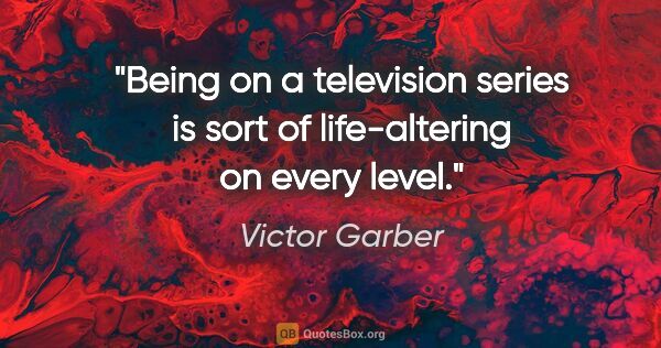 Victor Garber quote: "Being on a television series is sort of life-altering on every..."