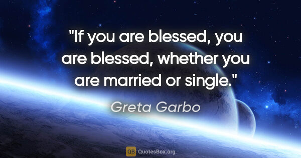 Greta Garbo quote: "If you are blessed, you are blessed, whether you are married..."