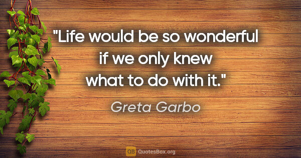 Greta Garbo quote: "Life would be so wonderful if we only knew what to do with it."