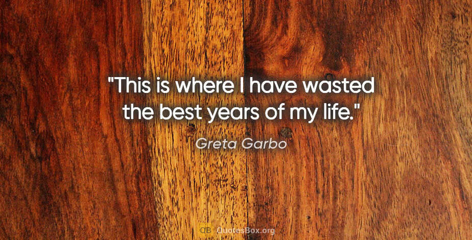 Greta Garbo quote: "This is where I have wasted the best years of my life."