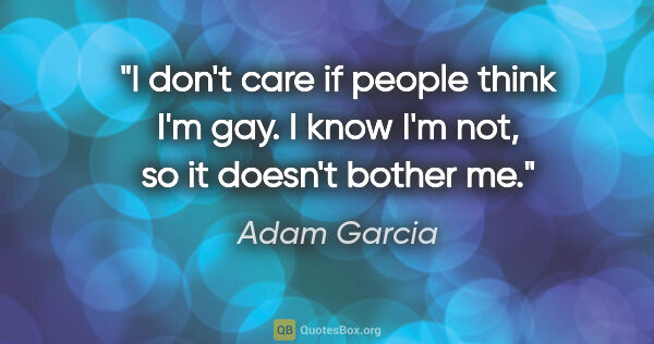 Adam Garcia quote: "I don't care if people think I'm gay. I know I'm not, so it..."