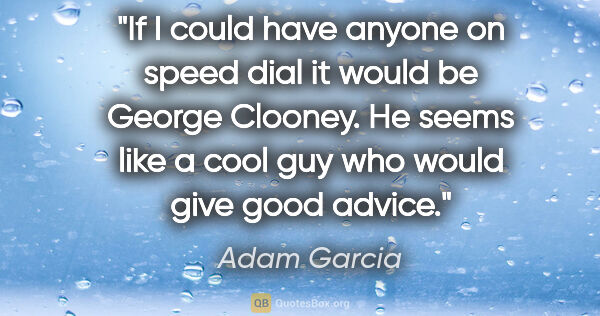 Adam Garcia quote: "If I could have anyone on speed dial it would be George..."