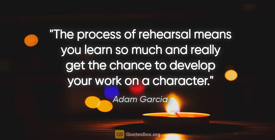 Adam Garcia quote: "The process of rehearsal means you learn so much and really..."