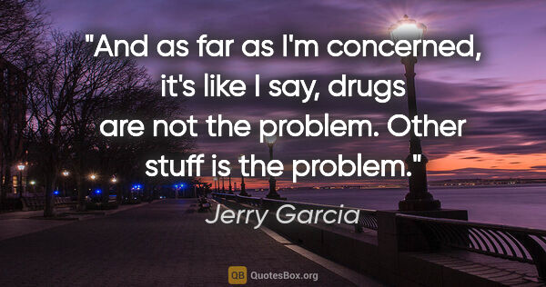 Jerry Garcia quote: "And as far as I'm concerned, it's like I say, drugs are not..."