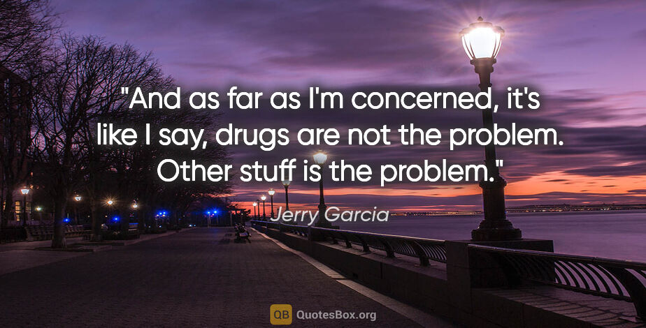 Jerry Garcia quote: "And as far as I'm concerned, it's like I say, drugs are not..."