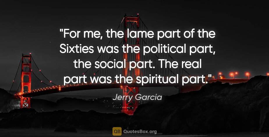 Jerry Garcia quote: "For me, the lame part of the Sixties was the political part,..."