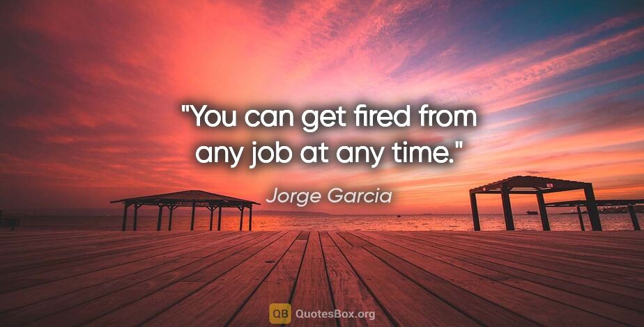 Jorge Garcia quote: "You can get fired from any job at any time."