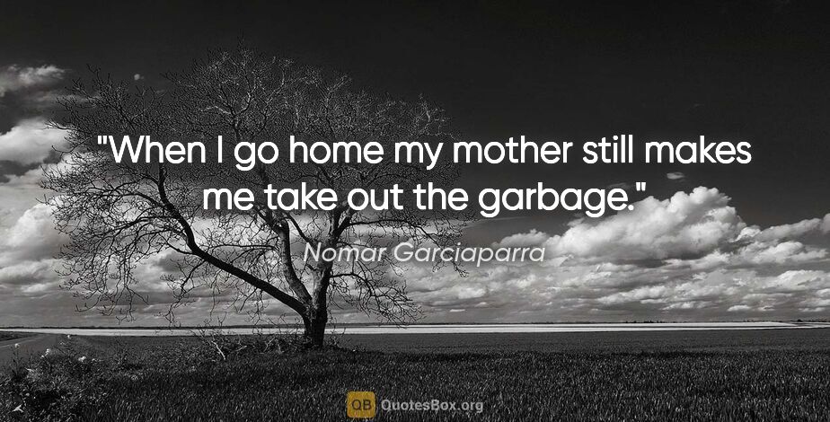 Nomar Garciaparra quote: "When I go home my mother still makes me take out the garbage."
