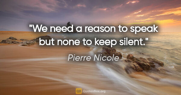 Pierre Nicole quote: "We need a reason to speak but none to keep silent."