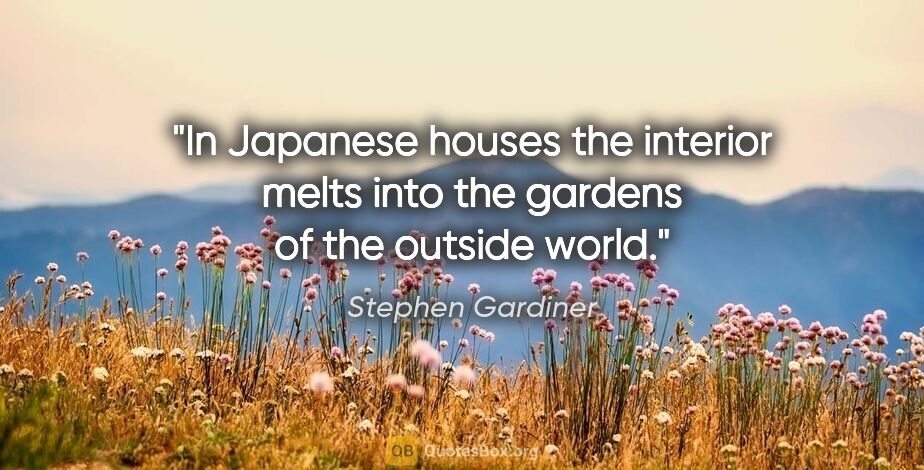 Stephen Gardiner quote: "In Japanese houses the interior melts into the gardens of the..."