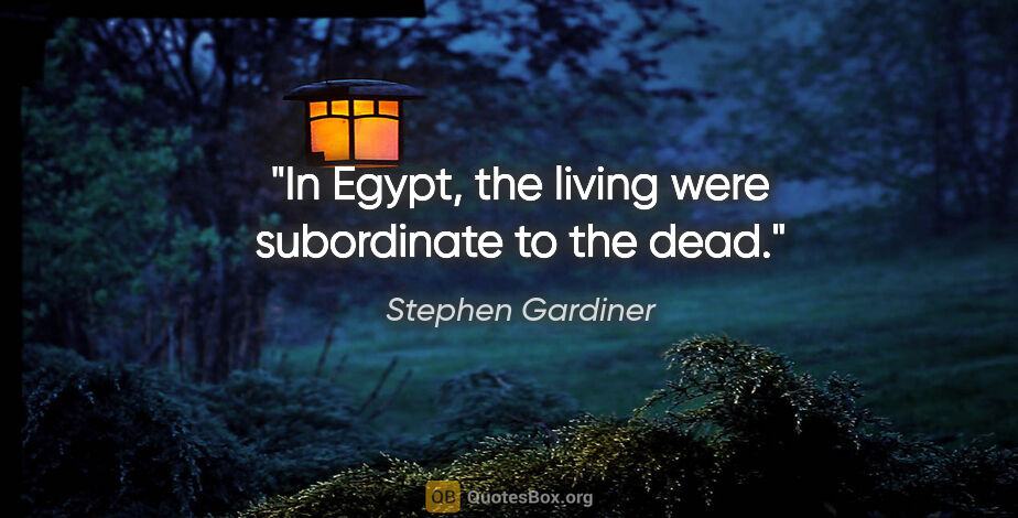 Stephen Gardiner quote: "In Egypt, the living were subordinate to the dead."