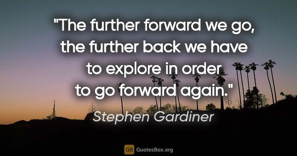 Stephen Gardiner quote: "The further forward we go, the further back we have to explore..."